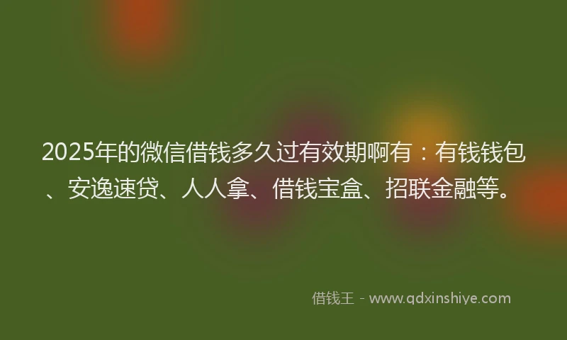 2025年的微信借钱多久过有效期啊有：有钱钱包、安逸速贷、人人拿、借钱宝盒、招联金融等。