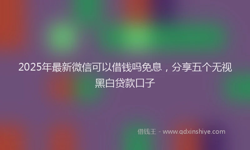 2025年最新微信可以借钱吗免息，分享五个无视黑白贷款口子