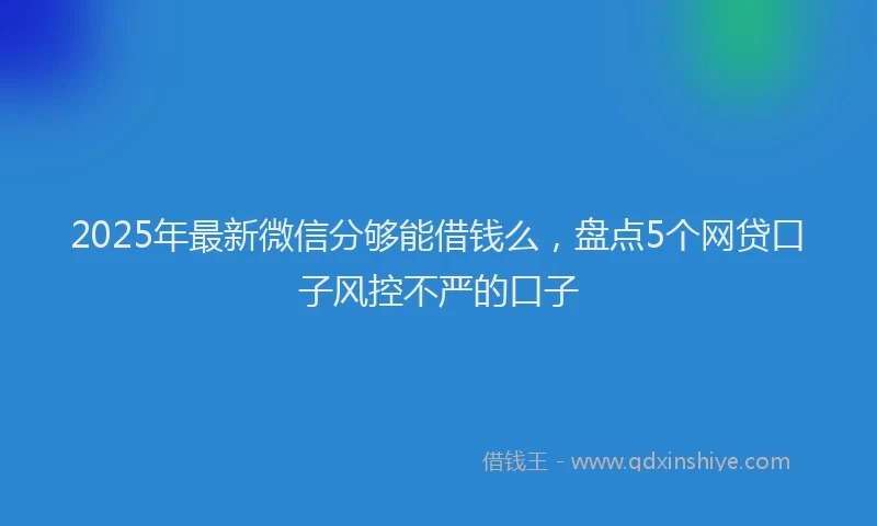 2025年最新微信分够能借钱么，盘点5个网贷口子风控不严的口子