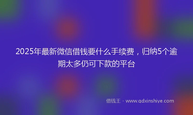 2025年最新微信借钱要什么手续费，归纳5个逾期太多仍可下款的平台