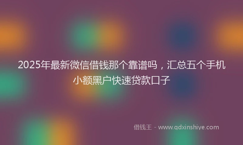 2025年最新微信借钱那个靠谱吗，汇总五个手机小额黑户快速贷款口子