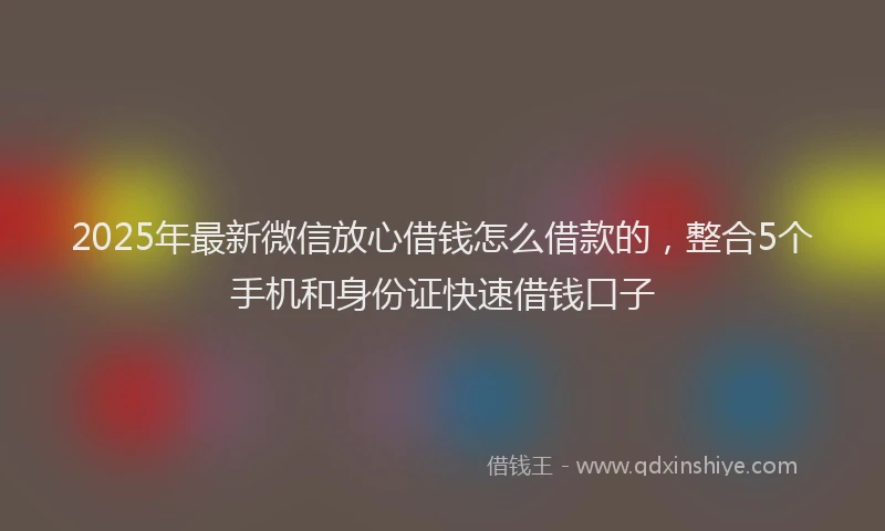 2025年最新微信放心借钱怎么借款的，整合5个手机和身份证快速借钱口子