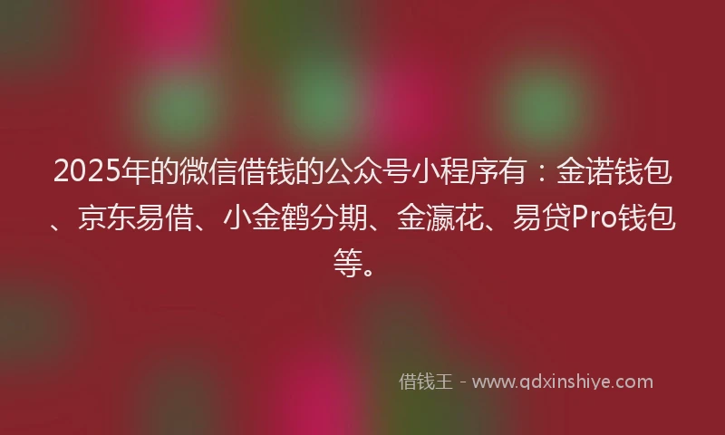 2025年的微信借钱的公众号小程序有：金诺钱包、京东易借、小金鹤分期、金瀛花、易贷Pro钱包等。