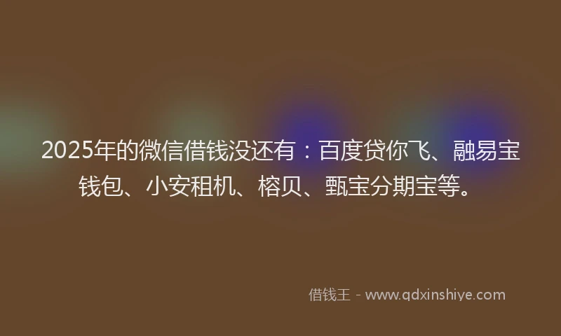 2025年的微信借钱没还有：百度贷你飞、融易宝钱包、小安租机、榕贝、甄宝分期宝等。