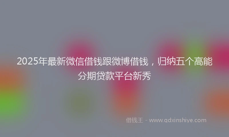 2025年最新微信借钱跟微博借钱，归纳五个高能分期贷款平台新秀