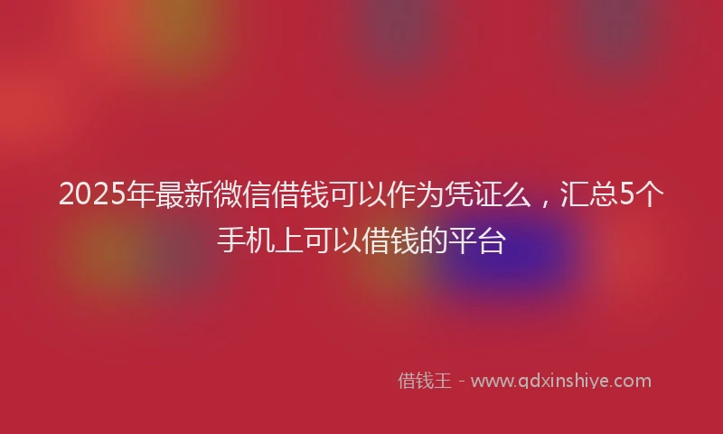 2025年最新微信借钱可以作为凭证么，汇总5个手机上可以借钱的平台