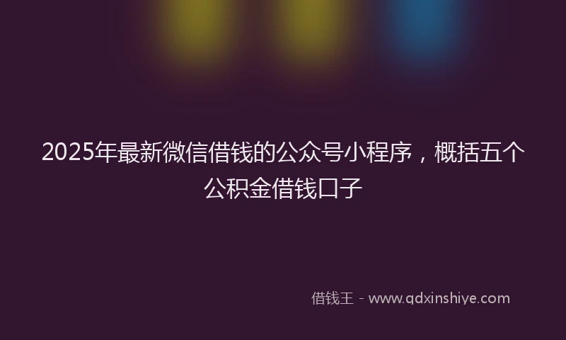 2025年最新微信借钱的公众号小程序，概括五个公积金借钱口子