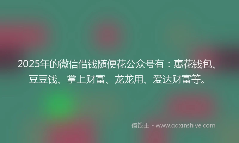 2025年的微信借钱随便花公众号有：惠花钱包、豆豆钱、掌上财富、龙龙用、爱达财富等。