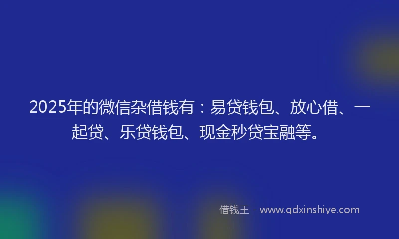 2025年的微信杂借钱有：易贷钱包、放心借、一起贷、乐贷钱包、现金秒贷宝融等。
