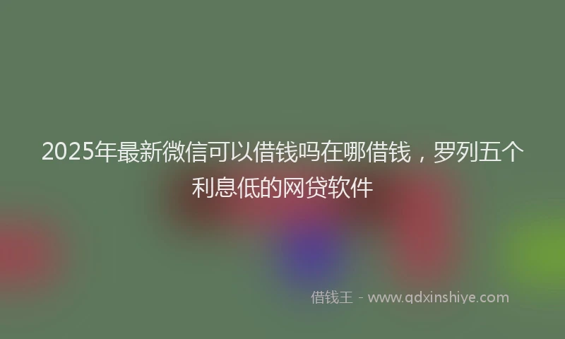 2025年最新微信可以借钱吗在哪借钱，罗列五个利息低的网贷软件