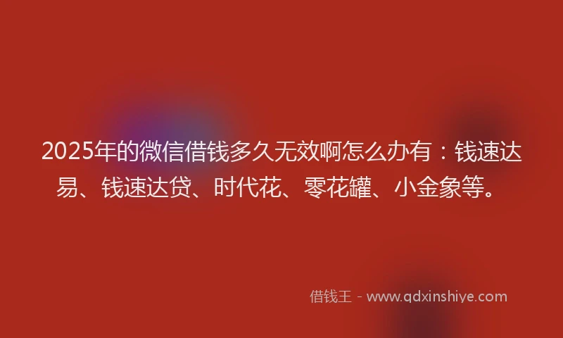 2025年的微信借钱多久无效啊怎么办有：钱速达易、钱速达贷、时代花、零花罐、小金象等。