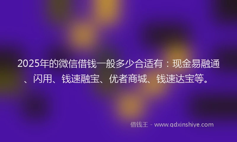 2025年的微信借钱一般多少合适有：现金易融通、闪用、钱速融宝、优者商城、钱速达宝等。