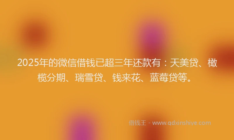 2025年的微信借钱已超三年还款有：天美贷、橄榄分期、瑞雪贷、钱来花、蓝莓贷等。