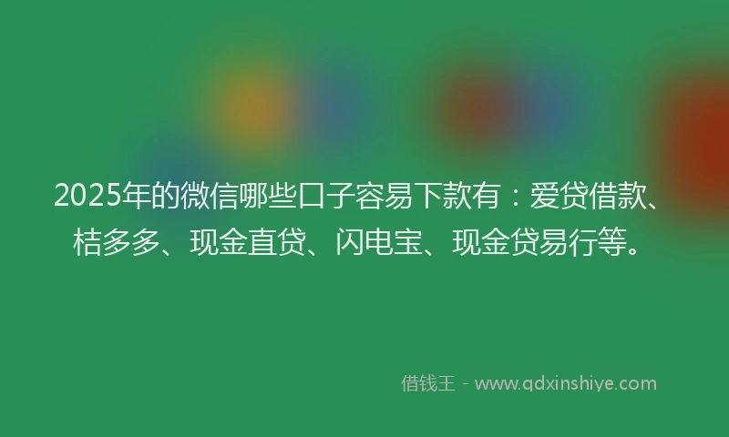 2025年的微信哪些口子容易下款有：爱贷借款、桔多多、现金直贷、闪电宝、现金贷易行等。