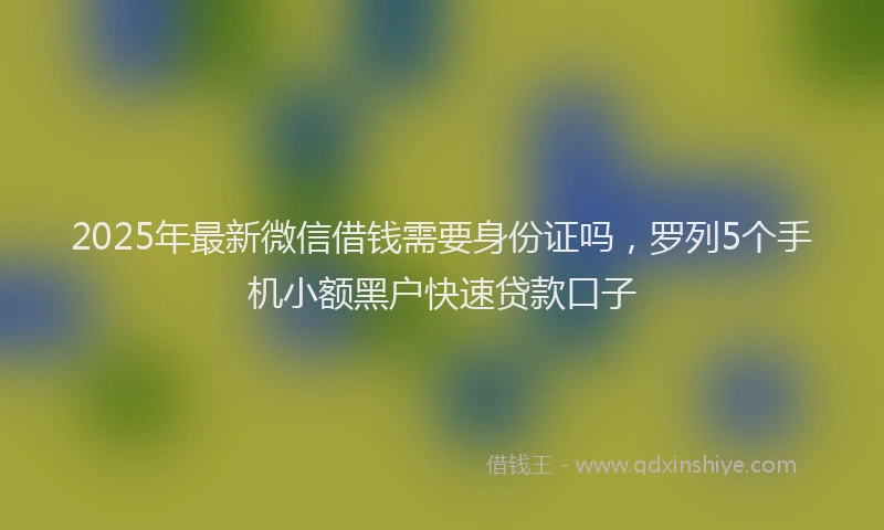 2025年最新微信借钱需要身份证吗，罗列5个手机小额黑户快速贷款口子
