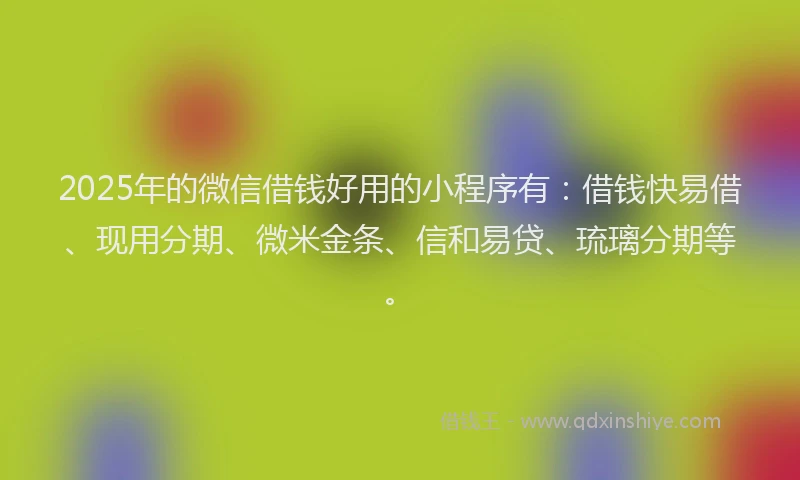 2025年的微信借钱好用的小程序有：借钱快易借、现用分期、微米金条、信和易贷、琉璃分期等。