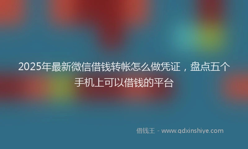 2025年最新微信借钱转帐怎么做凭证，盘点五个手机上可以借钱的平台
