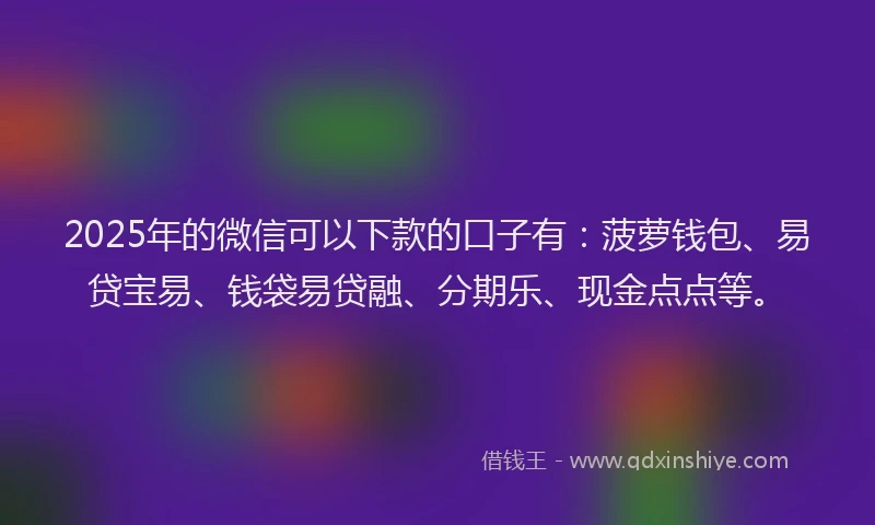 2025年的微信可以下款的口子有：菠萝钱包、易贷宝易、钱袋易贷融、分期乐、现金点点等。