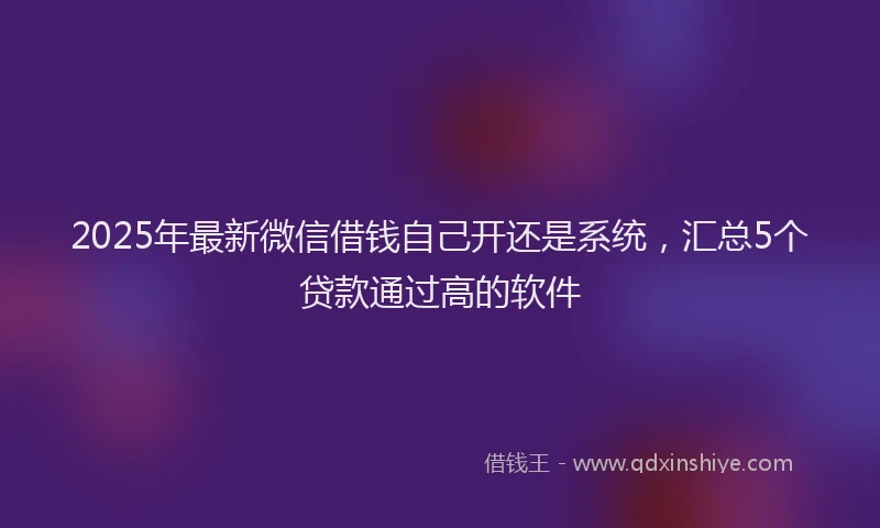 2025年最新微信借钱自己开还是系统，汇总5个贷款通过高的软件