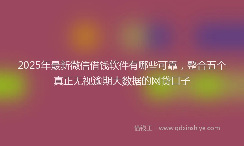 2025年最新微信借钱软件有哪些可靠，整合五个真正无视逾期大数据的网贷口子