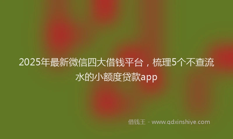 2025年最新微信四大借钱平台，梳理5个不查流水的小额度贷款app