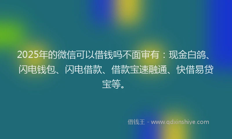 2025年的微信可以借钱吗不面审有：现金白鸽、闪电钱包、闪电借款、借款宝速融通、快借易贷宝等。