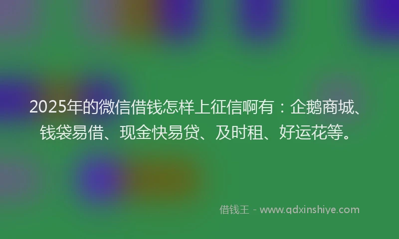 2025年的微信借钱怎样上征信啊有：企鹅商城、钱袋易借、现金快易贷、及时租、好运花等。