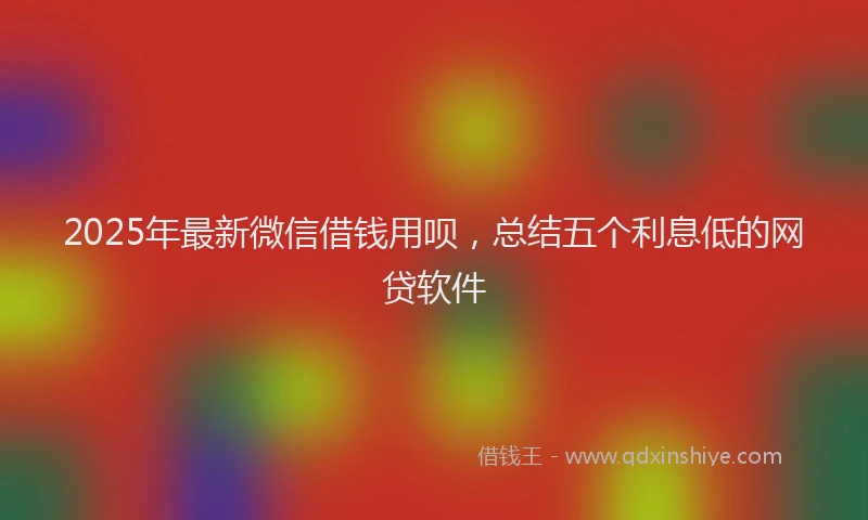 2025年最新微信借钱用呗，总结五个利息低的网贷软件