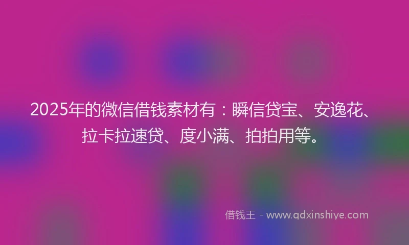 2025年的微信借钱素材有：瞬信贷宝、安逸花、拉卡拉速贷、度小满、拍拍用等。
