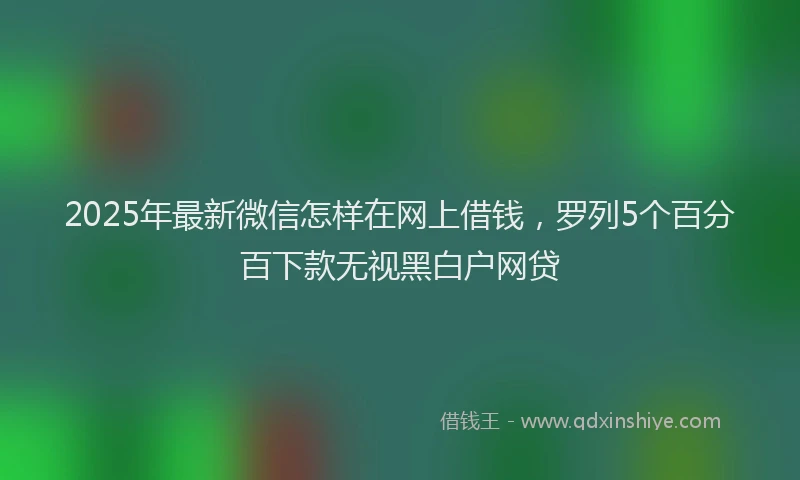 2025年最新微信怎样在网上借钱，罗列5个百分百下款无视黑白户网贷