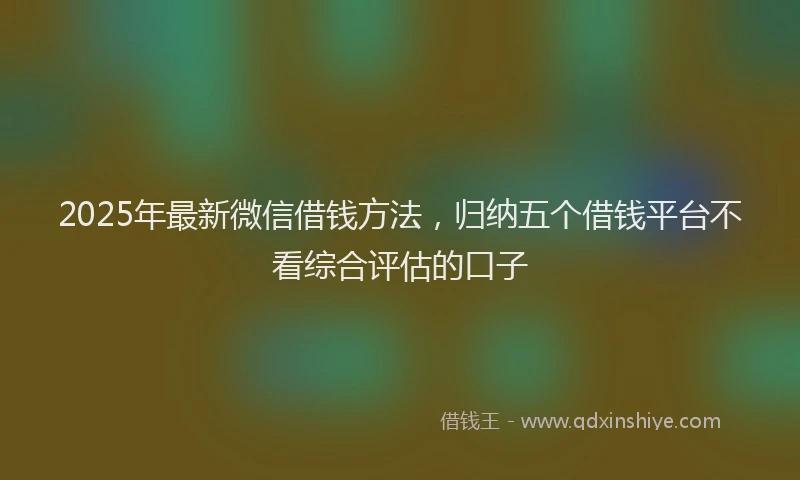 2025年最新微信借钱方法，归纳五个借钱平台不看综合评估的口子