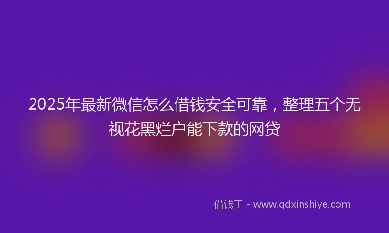 2025年最新微信怎么借钱安全可靠，整理五个无视花黑烂户能下款的网贷