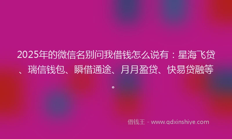 2025年的微信名别问我借钱怎么说有：星海飞贷、瑞信钱包、瞬借通途、月月盈贷、快易贷融等。