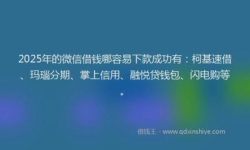 2025年的微信借钱哪容易下款成功有：柯基速借、玛瑙分期、掌上信用、融悦贷钱包、闪电购等。