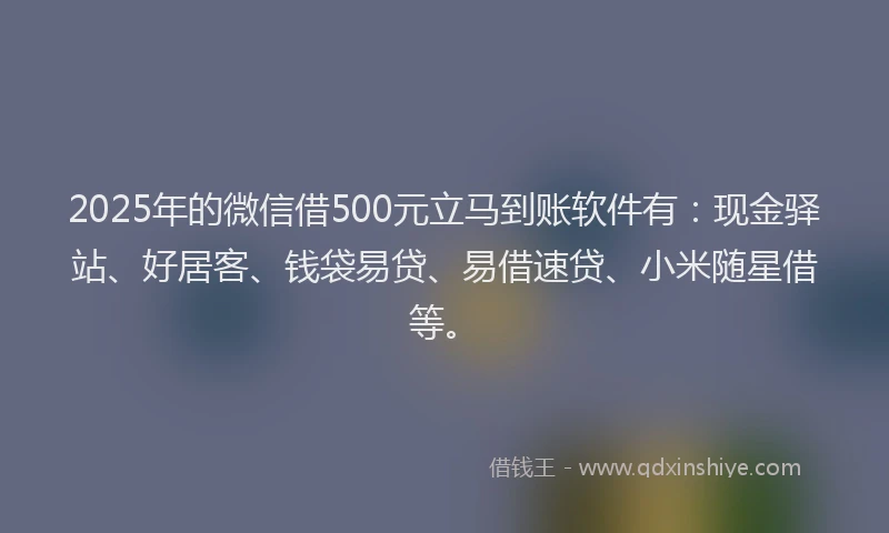 2025年的微信借500元立马到账软件有：现金驿站、好居客、钱袋易贷、易借速贷、小米随星借等。