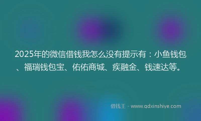 2025年的微信借钱我怎么没有提示有：小鱼钱包、福瑞钱包宝、佑佑商城、疾融金、钱速达等。