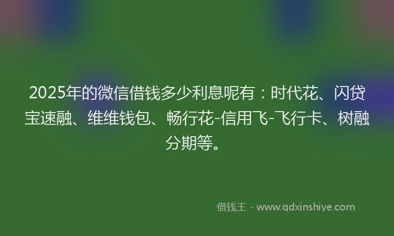 2025年的微信借钱多少利息呢有：时代花、闪贷宝速融、维维钱包、畅行花-信用飞-飞行卡、树融分期等。