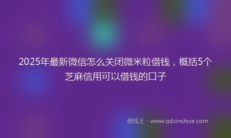 2025年最新微信怎么关闭微米粒借钱，概括5个芝麻信用可以借钱的口子