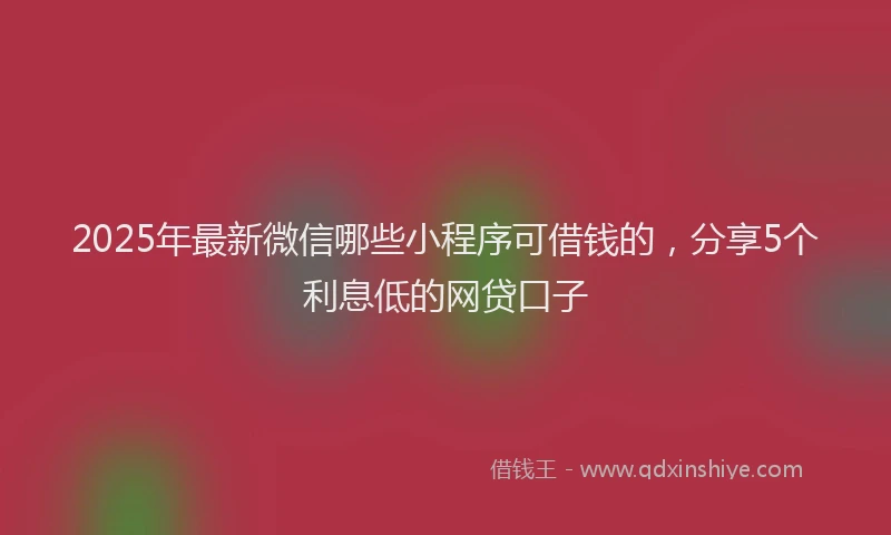 2025年最新微信哪些小程序可借钱的，分享5个利息低的网贷口子