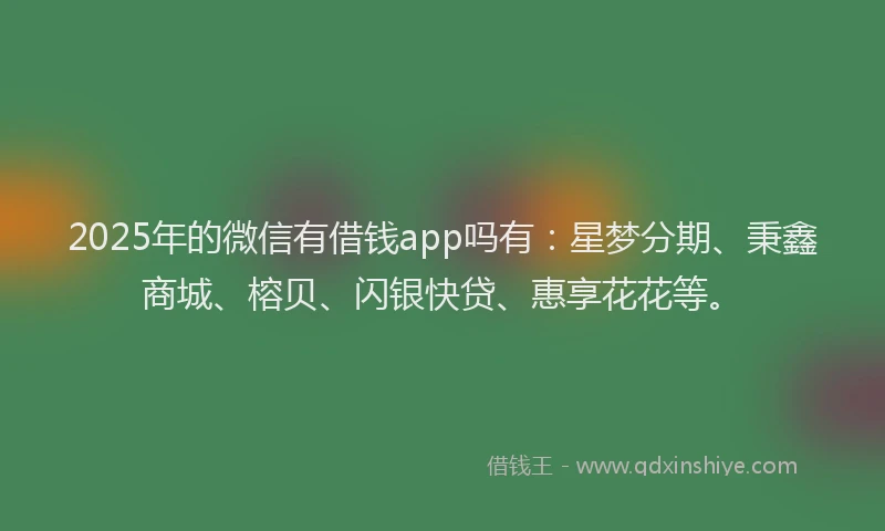 2025年的微信有借钱app吗有：星梦分期、秉鑫商城、榕贝、闪银快贷、惠享花花等。