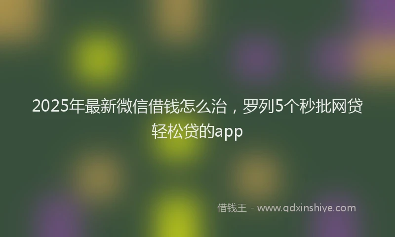 2025年最新微信借钱怎么治，罗列5个秒批网贷轻松贷的app