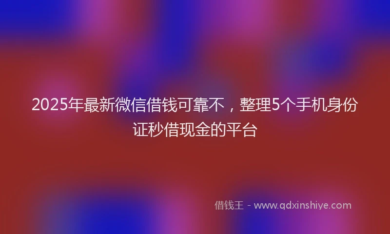 2025年最新微信借钱可靠不，整理5个手机身份证秒借现金的平台