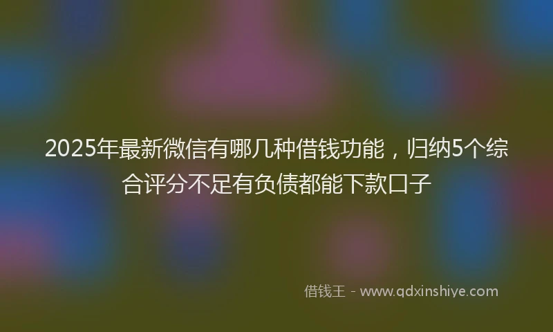 2025年最新微信有哪几种借钱功能，归纳5个综合评分不足有负债都能下款口子