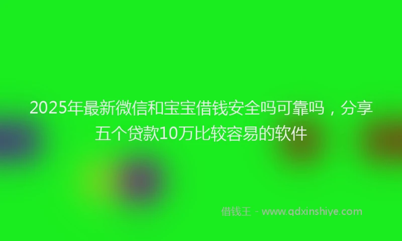 2025年最新微信和宝宝借钱安全吗可靠吗，分享五个贷款10万比较容易的软件