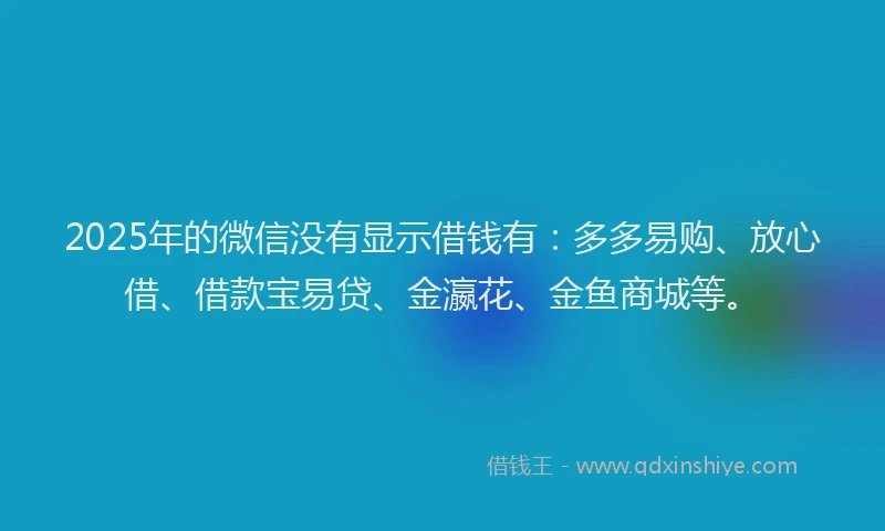 2025年的微信没有显示借钱有：多多易购、放心借、借款宝易贷、金瀛花、金鱼商城等。