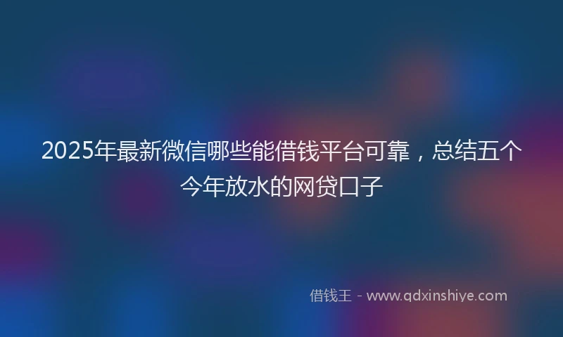 2025年最新微信哪些能借钱平台可靠，总结五个今年放水的网贷口子