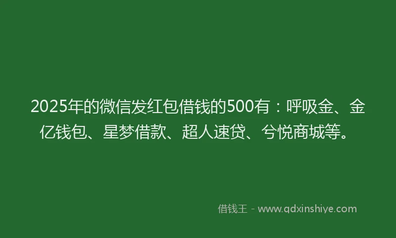 2025年的微信发红包借钱的500有：呼吸金、金亿钱包、星梦借款、超人速贷、兮悦商城等。