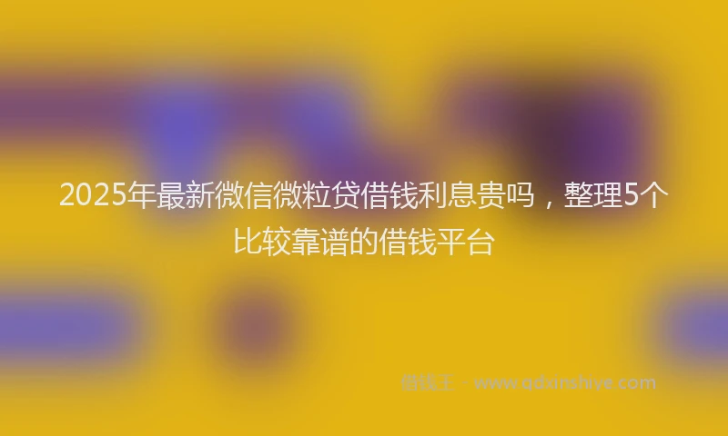 2025年最新微信微粒贷借钱利息贵吗，整理5个比较靠谱的借钱平台