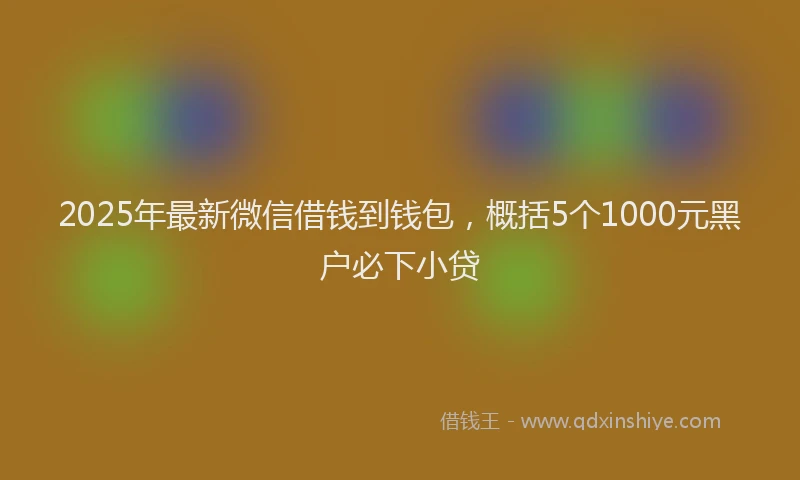 2025年最新微信借钱到钱包，概括5个1000元黑户必下小贷