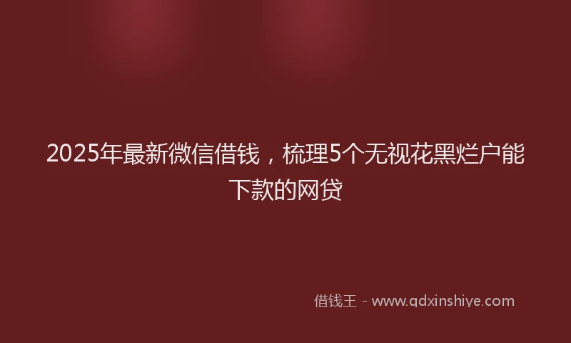 2025年最新微信借钱，梳理5个无视花黑烂户能下款的网贷
